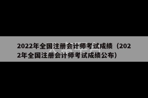 2022年全国注册会计师考试成绩（2022年全国注册会计师考试成绩公布）-第1张图片-天富注册【会员登录平台】天富服装