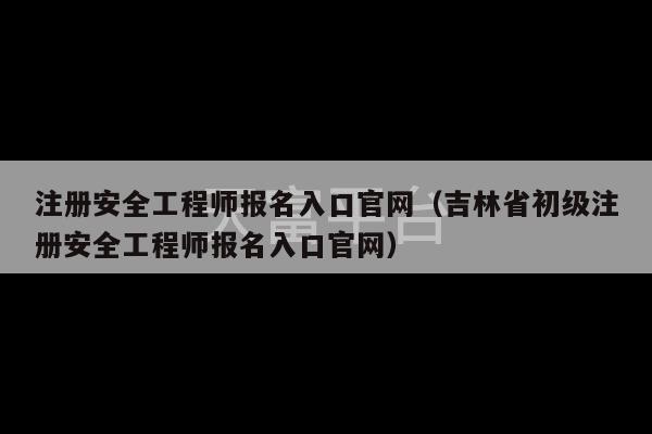 注册安全工程师报名入口官网（吉林省初级注册安全工程师报名入口官网）-第1张图片-天富注册【会员登录平台】天富服装