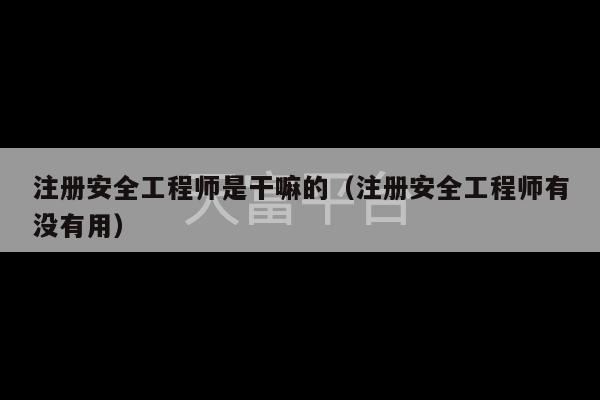 注册安全工程师是干嘛的（注册安全工程师有没有用）-第1张图片-天富注册【会员登录平台】天富服装