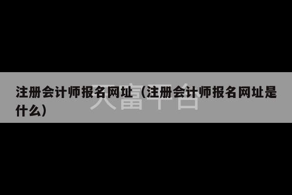 注册会计师报名网址（注册会计师报名网址是什么）-第1张图片-天富注册【会员登录平台】天富服装