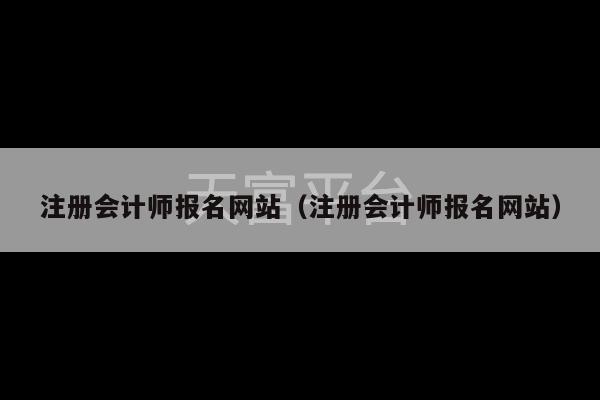 注册会计师报名网站（注册会计师报名网站）-第1张图片-天富注册【会员登录平台】天富服装