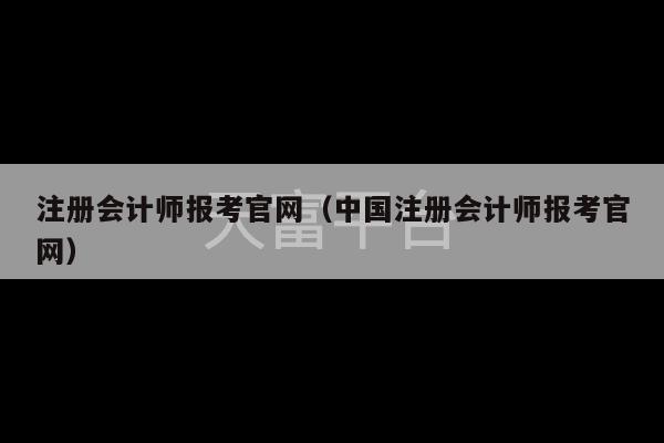 注册会计师报考官网（中国注册会计师报考官网）-第1张图片-天富注册【会员登录平台】天富服装