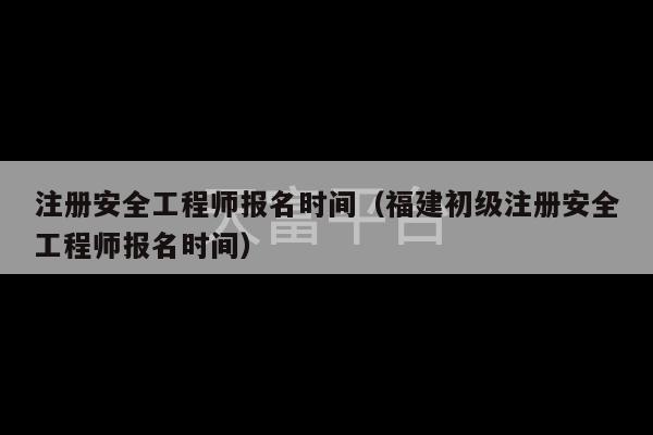 注册安全工程师报名时间（福建初级注册安全工程师报名时间）-第1张图片-天富注册【会员登录平台】天富服装