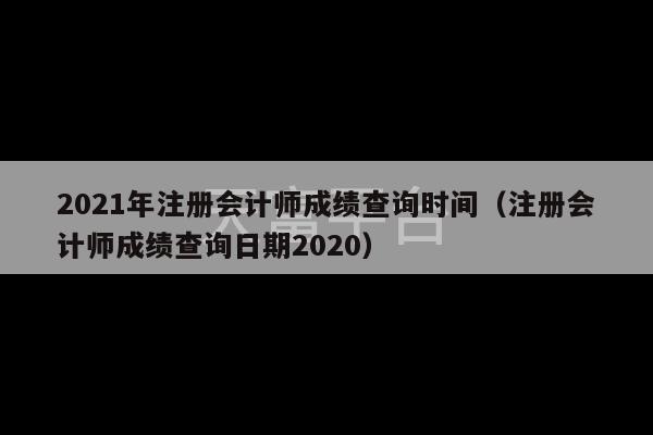 2021年注册会计师成绩查询时间（注册会计师成绩查询日期2020）-第1张图片-天富注册【会员登录平台】天富服装