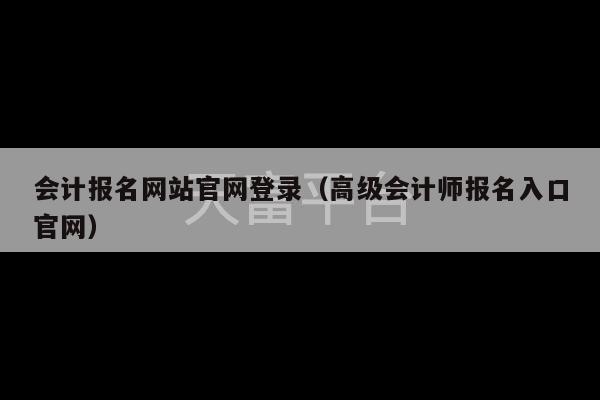 会计报名网站官网登录（高级会计师报名入口官网）-第1张图片-天富注册【会员登录平台】天富服装