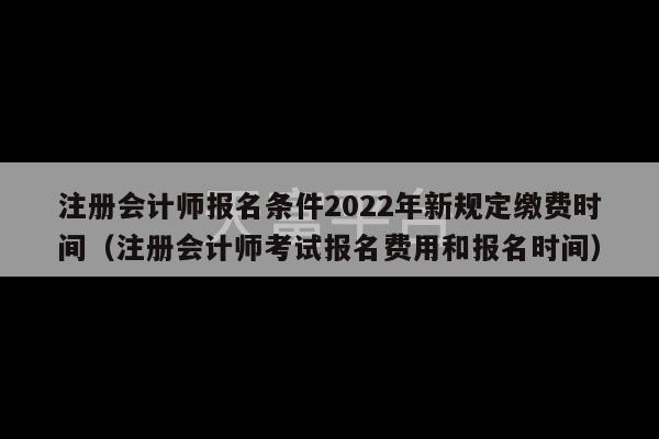 注册会计师报名条件2022年新规定缴费时间（注册会计师考试报名费用和报名时间）-第1张图片-天富注册【会员登录平台】天富服装