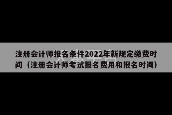 注册会计师报名条件2022年新规定缴费时间（注册会计师考试报名费用和报名时间）-第1张图片-天富注册【会员登录平台】天富服装