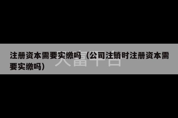 注册资本需要实缴吗（公司注销时注册资本需要实缴吗）-第1张图片-天富注册【会员登录平台】天富服装