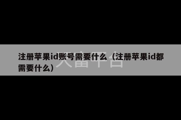 注册苹果id账号需要什么（注册苹果id都需要什么）-第1张图片-天富注册【会员登录平台】天富服装