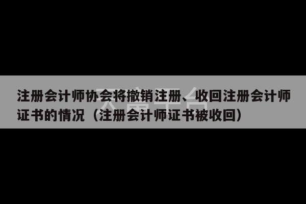 注册会计师协会将撤销注册、收回注册会计师证书的情况（注册会计师证书被收回）-第1张图片-天富注册【会员登录平台】天富服装