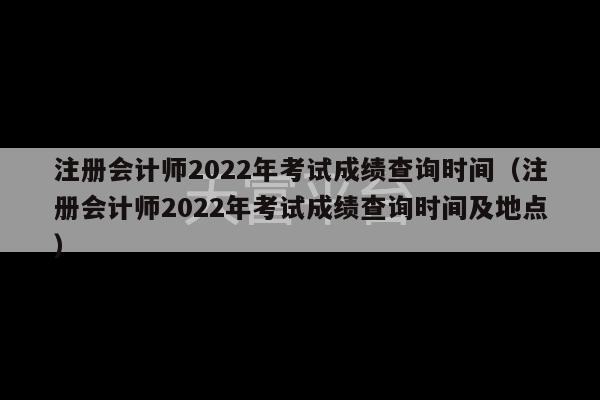 注册会计师2022年考试成绩查询时间（注册会计师2022年考试成绩查询时间及地点）-第1张图片-天富注册【会员登录平台】天富服装