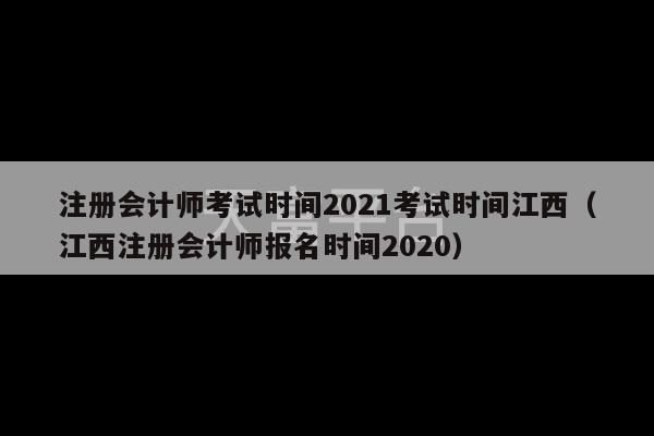 注册会计师考试时间2021考试时间江西（江西注册会计师报名时间2020）-第1张图片-天富注册【会员登录平台】天富服装