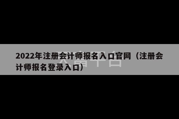 2022年注册会计师报名入口官网（注册会计师报名登录入口）-第1张图片-天富注册【会员登录平台】天富服装