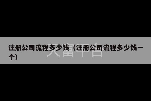 注册公司流程多少钱（注册公司流程多少钱一个）-第1张图片-天富注册【会员登录平台】天富服装