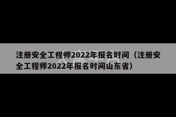 注册安全工程师2022年报名时间（注册安全工程师2022年报名时间山东省）-第1张图片-天富注册【会员登录平台】天富服装