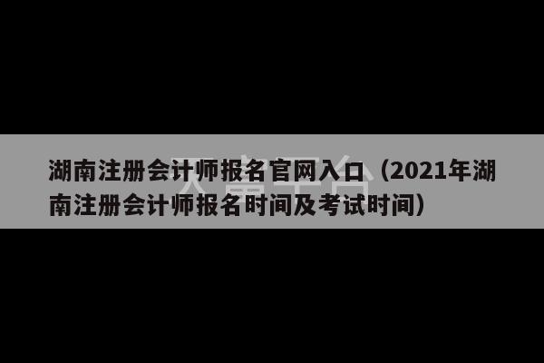 湖南注册会计师报名官网入口（2021年湖南注册会计师报名时间及考试时间）-第1张图片-天富注册【会员登录平台】天富服装