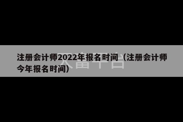 注册会计师2022年报名时间（注册会计师今年报名时间）-第1张图片-天富注册【会员登录平台】天富服装