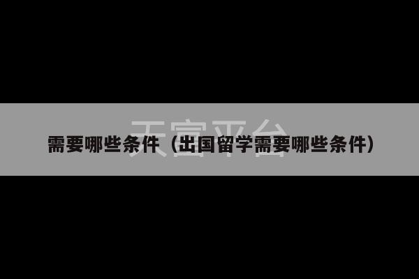 需要哪些条件（出国留学需要哪些条件）-第1张图片-天富注册【会员登录平台】天富服装