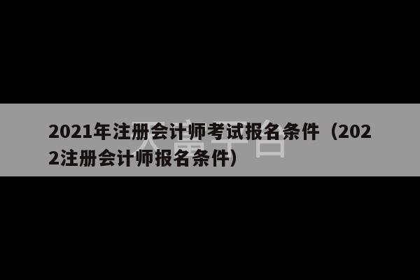 2021年注册会计师考试报名条件（2022注册会计师报名条件）-第1张图片-天富注册【会员登录平台】天富服装