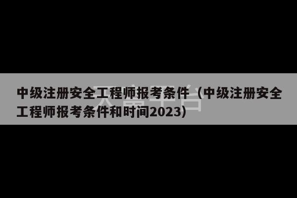 中级注册安全工程师报考条件（中级注册安全工程师报考条件和时间2023）-第1张图片-天富注册【会员登录平台】天富服装