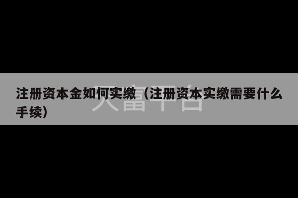 注册资本金如何实缴（注册资本实缴需要什么手续）-第1张图片-天富注册【会员登录平台】天富服装