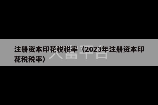 注册资本印花税税率（2023年注册资本印花税税率）-第1张图片-天富注册【会员登录平台】天富服装