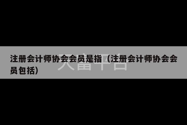 注册会计师协会会员是指（注册会计师协会会员包括）-第1张图片-天富注册【会员登录平台】天富服装