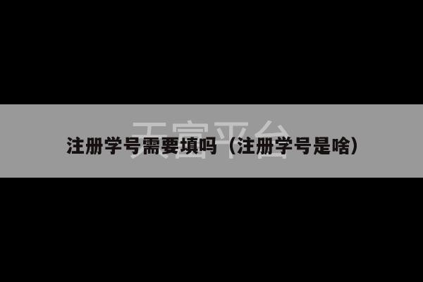 注册学号需要填吗（注册学号是啥）-第1张图片-天富注册【会员登录平台】天富服装