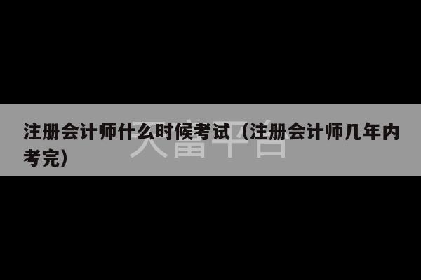 注册会计师什么时候考试（注册会计师几年内考完）-第1张图片-天富注册【会员登录平台】天富服装