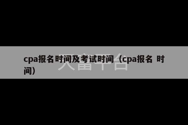 cpa报名时间及考试时间（cpa报名 时间）-第1张图片-天富注册【会员登录平台】天富服装