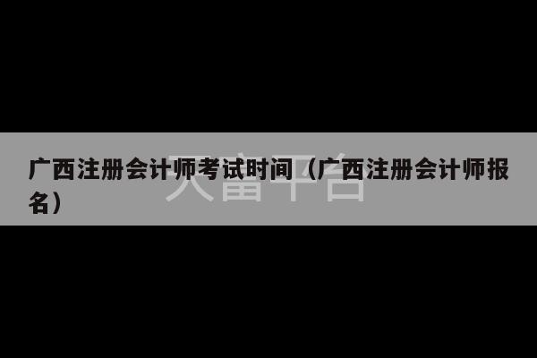 广西注册会计师考试时间（广西注册会计师报名）-第1张图片-天富注册【会员登录平台】天富服装