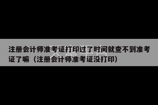 注册会计师准考证打印过了时间就查不到准考证了嘛（注册会计师准考证没打印）-第1张图片-天富注册【会员登录平台】天富服装