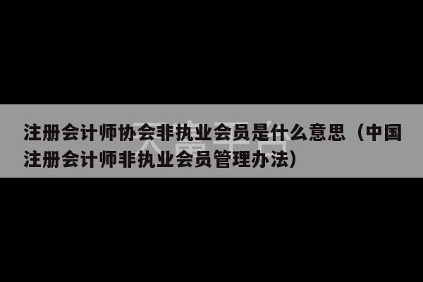 注册会计师协会非执业会员是什么意思（中国注册会计师非执业会员管理办法）-第1张图片-天富注册【会员登录平台】天富服装