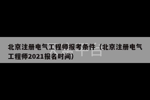 北京注册电气工程师报考条件（北京注册电气工程师2021报名时间）-第1张图片-天富注册【会员登录平台】天富服装