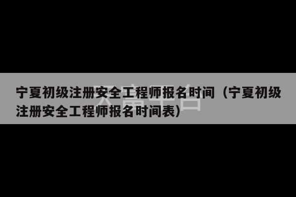 宁夏初级注册安全工程师报名时间（宁夏初级注册安全工程师报名时间表）-第1张图片-天富注册【会员登录平台】天富服装