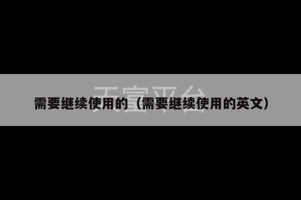 需要继续使用的（需要继续使用的英文）-第1张图片-天富注册【会员登录平台】天富服装