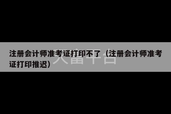 注册会计师准考证打印不了（注册会计师准考证打印推迟）-第1张图片-天富注册【会员登录平台】天富服装