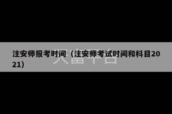 注安师报考时间（注安师考试时间和科目2021）-第1张图片-天富注册【会员登录平台】天富服装