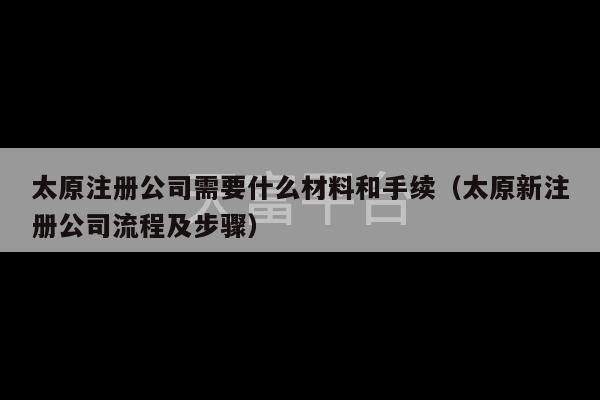 太原注册公司需要什么材料和手续（太原新注册公司流程及步骤）-第1张图片-天富注册【会员登录平台】天富服装