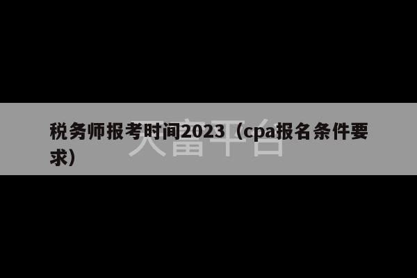 税务师报考时间2023（cpa报名条件要求）-第1张图片-天富注册【会员登录平台】天富服装