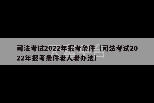 司法考试2022年报考条件（司法考试2022年报考条件老人老办法）-第1张图片-天富注册【会员登录平台】天富服装