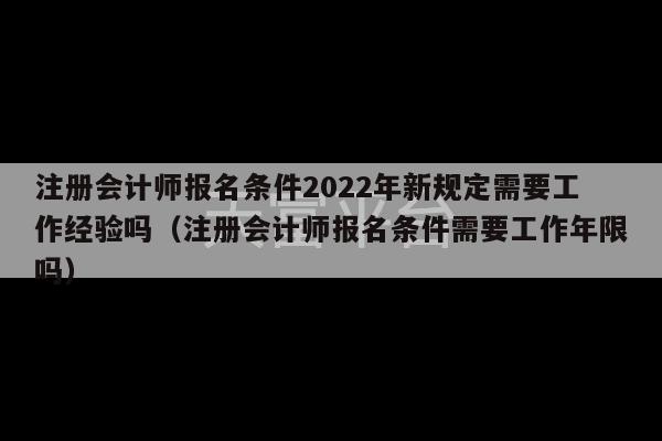 注册会计师报名条件2022年新规定需要工作经验吗（注册会计师报名条件需要工作年限吗）-第1张图片-天富注册【会员登录平台】天富服装