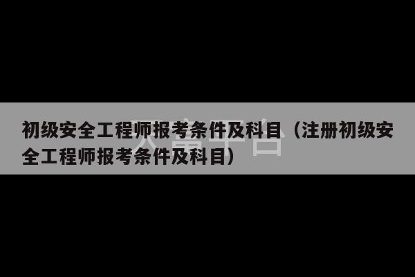 初级安全工程师报考条件及科目（注册初级安全工程师报考条件及科目）-第1张图片-天富注册【会员登录平台】天富服装