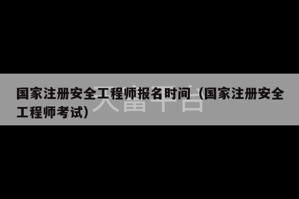 国家注册安全工程师报名时间（国家注册安全工程师考试）-第1张图片-天富注册【会员登录平台】天富服装