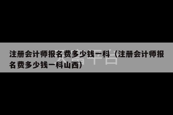 注册会计师报名费多少钱一科（注册会计师报名费多少钱一科山西）-第1张图片-天富注册【会员登录平台】天富服装