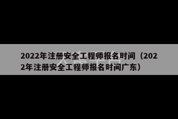 2022年注册安全工程师报名时间（2022年注册安全工程师报名时间广东）-第1张图片-天富注册【会员登录平台】天富服装