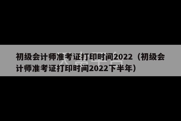 初级会计师准考证打印时间2022（初级会计师准考证打印时间2022下半年）-第1张图片-天富注册【会员登录平台】天富服装