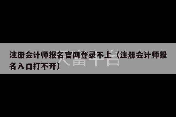 注册会计师报名官网登录不上（注册会计师报名入口打不开）-第1张图片-天富注册【会员登录平台】天富服装