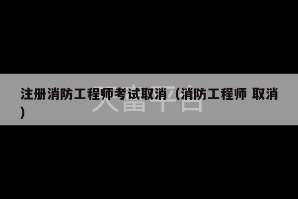 注册消防工程师考试取消（消防工程师 取消）-第1张图片-天富注册【会员登录平台】天富服装