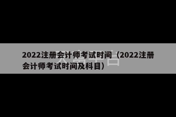 2022注册会计师考试时间（2022注册会计师考试时间及科目）-第1张图片-天富注册【会员登录平台】天富服装